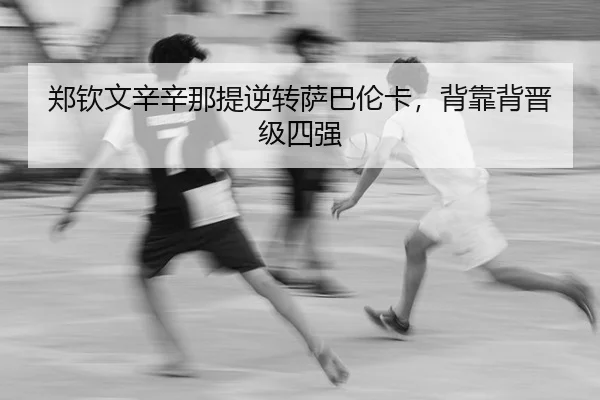 郑钦文辛辛那提逆转萨巴伦卡，背靠背晋级四强